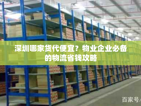 深圳哪家货代便宜？物业企业必备的物流省钱攻略