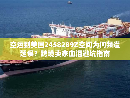 空运到美国2458289Z空间为何频遭延误？跨境卖家血泪避坑指南