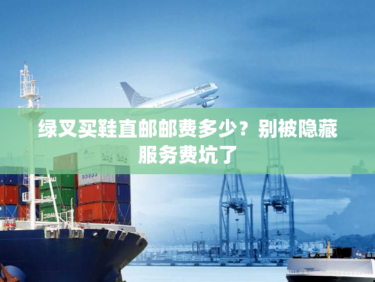 绿叉买鞋直邮邮费多少？别被隐藏服务费坑了