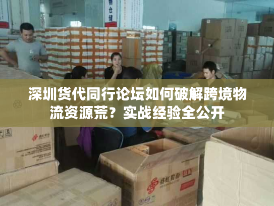 深圳货代同行论坛如何破解跨境物流资源荒?实战经验全公开 深圳货代同行论坛如何破解跨境物流资源荒?实战经验全公开