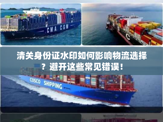 清关身份证水印如何影响物流选择？避开这些常见错误！