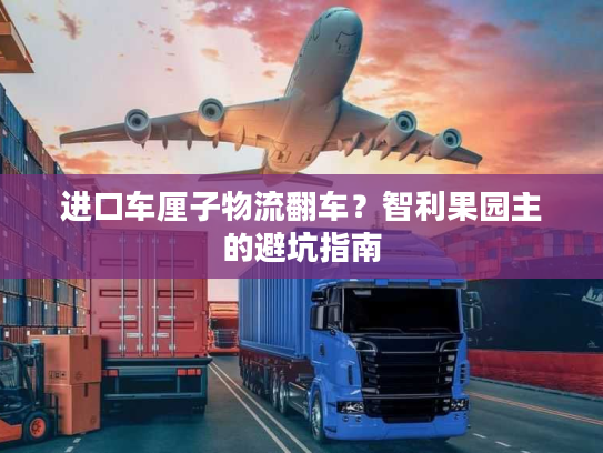 进口车厘子物流翻车？智利果园主的避坑指南