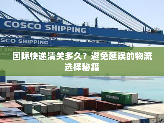 国际快递清关多久？避免延误的物流选择秘籍