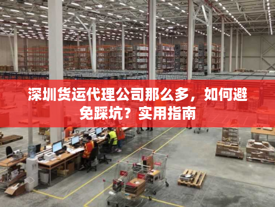 深圳货运代理公司那么多,如何避免踩坑?实用指南 深圳货运代理公司那么多,如何避免踩坑?实用指南