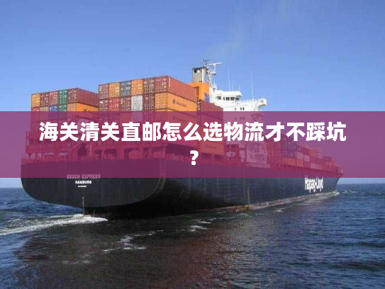 海关清关直邮怎么选物流才不踩坑？