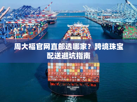 周大福官网直邮选哪家？跨境珠宝配送避坑指南