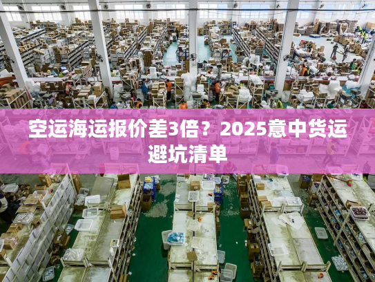 空运海运报价差3倍？2025意中货运避坑清单
