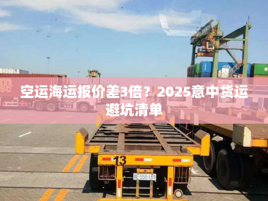 空运海运报价差3倍？2025意中货运避坑清单