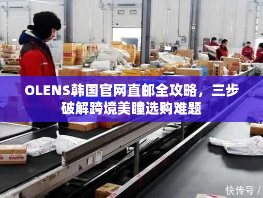 OLENS韩国官网直邮全攻略,三步破解跨境美瞳选购难题 OLENS韩国官网直邮全攻略,三步破解跨境美瞳选购难题