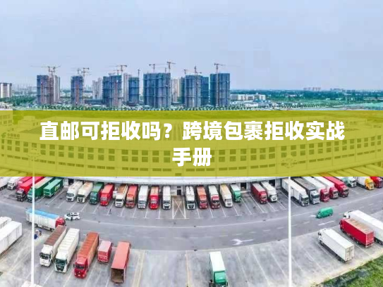 直邮可拒收吗？跨境包裹拒收实战手册