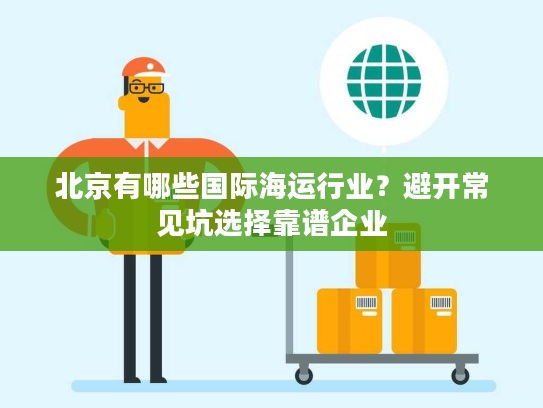 北京有哪些国际海运行业？避开常见坑选择靠谱企业