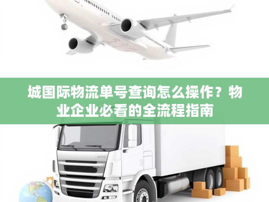 城国际物流单号查询怎么操作?物业企业必看的全流程指南 城国际物流单号查询怎么操作?物业企业必看的全流程指南