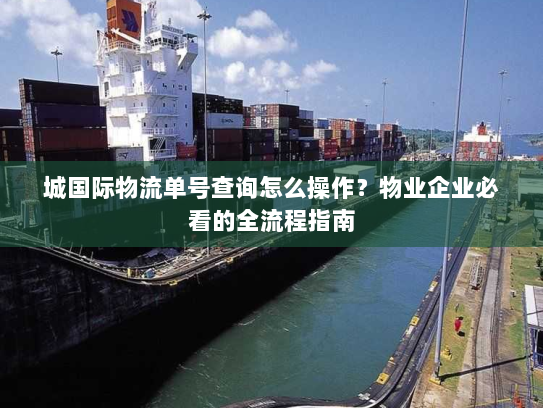 城国际物流单号查询怎么操作？物业企业必看的全流程指南