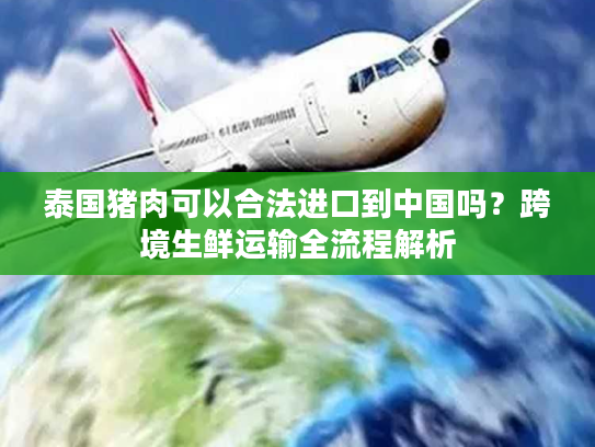 泰国猪肉可以合法进口到中国吗？跨境生鲜运输全流程解析