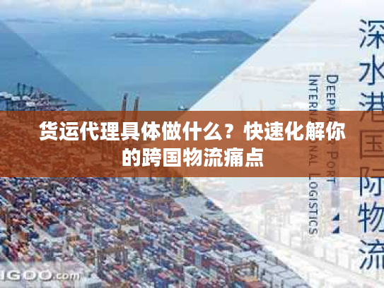 货运代理具体做什么?快速化解你的跨国物流痛点 货运代理具体做什么?快速化解你的跨国物流痛点