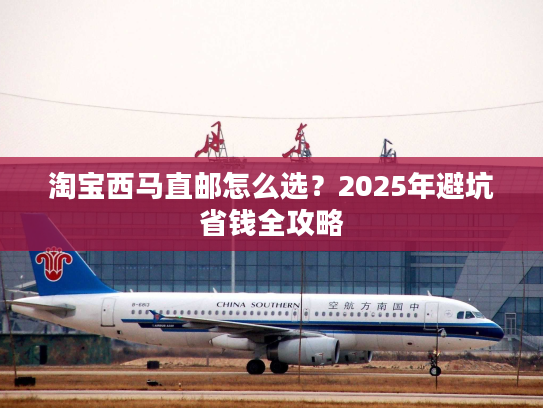 淘宝西马直邮怎么选？2025年避坑省钱全攻略