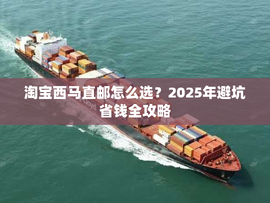 淘宝西马直邮怎么选？2025年避坑省钱全攻略
