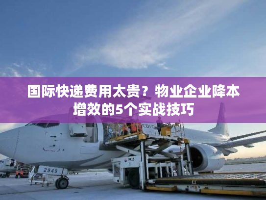 国际快递费用太贵？物业企业降本增效的5个实战技巧