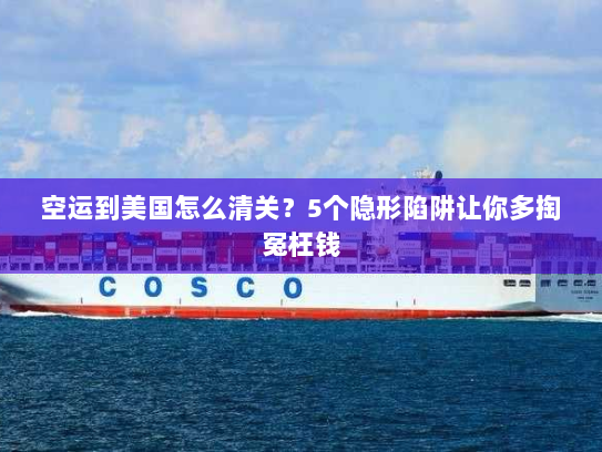 空运到美国怎么清关？5个隐形陷阱让你多掏冤枉钱