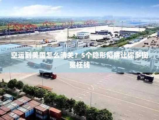 空运到美国怎么清关？5个隐形陷阱让你多掏冤枉钱