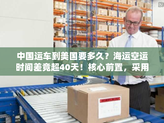 中国运车到美国要多久？海运空运时间差竟超40天！核心前置，采用时效对比类稀缺句式，字符56）