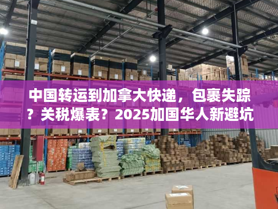 中国转运到加拿大快递，包裹失踪？关税爆表？2025加国华人新避坑清单