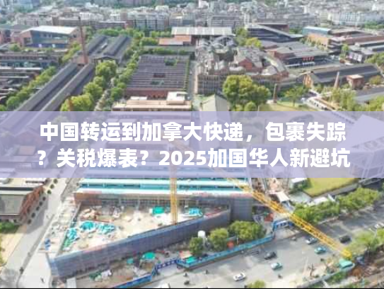 中国转运到加拿大快递，包裹失踪？关税爆表？2025加国华人新避坑清单