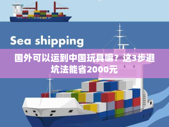 国外可以运到中国玩具嘛？这3步避坑法能省2000元