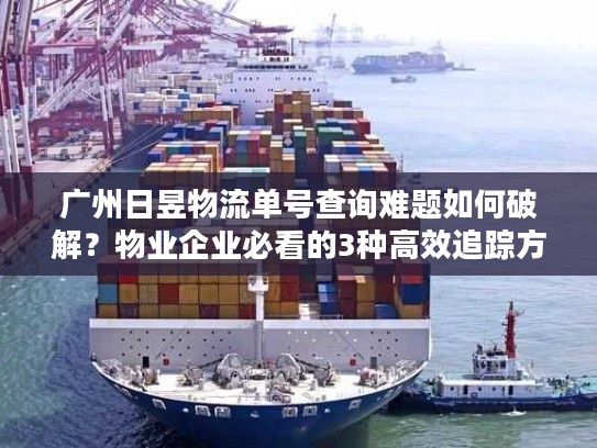 广州日昱物流单号查询难题如何破解？物业企业必看的3种高效追踪方法