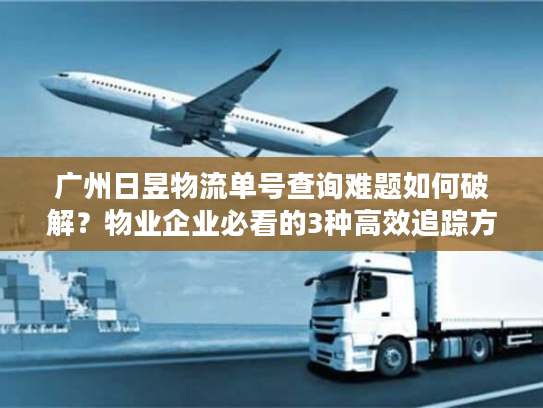 广州日昱物流单号查询难题如何破解？物业企业必看的3种高效追踪方法