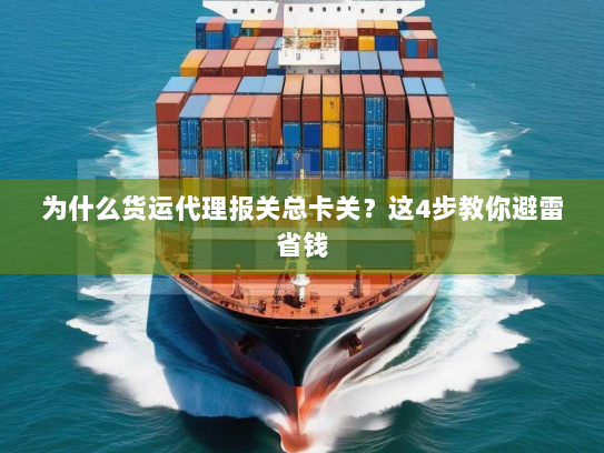 为什么货运代理报关总卡关？这4步教你避雷省钱