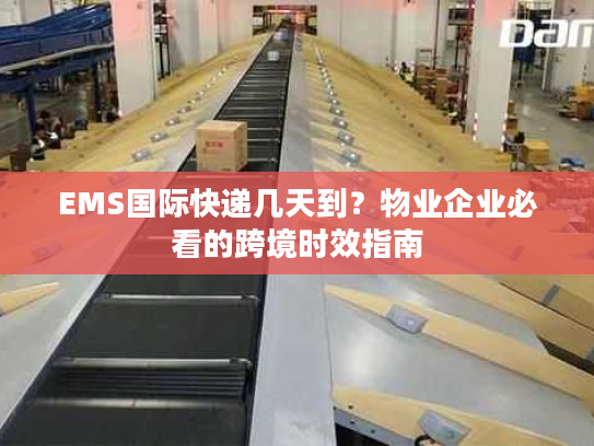 EMS国际快递几天到？物业企业必看的跨境时效指南