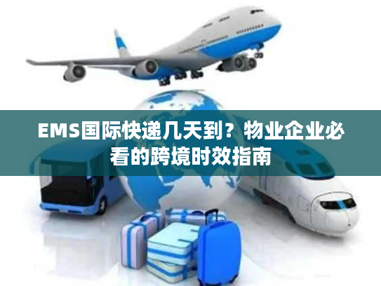 EMS国际快递几天到？物业企业必看的跨境时效指南