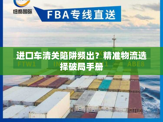 进口车清关陷阱频出？精准物流选择破局手册