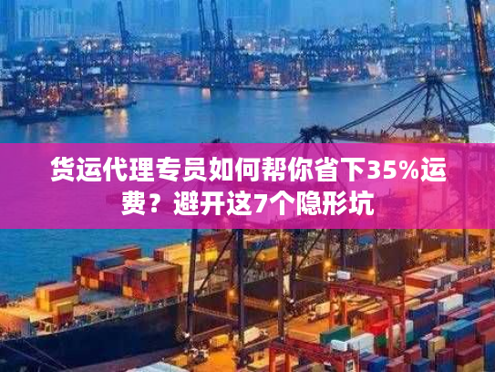 货运代理专员如何帮你省下35%运费？避开这7个隐形坑