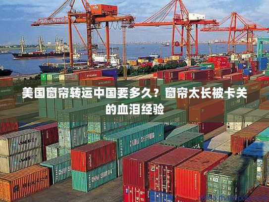 美国窗帘转运中国要多久？窗帘太长被卡关的血泪经验