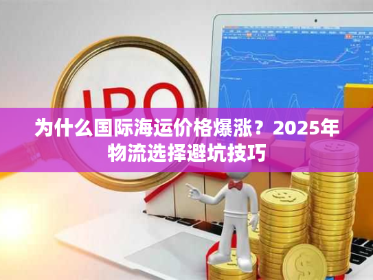 为什么国际海运价格爆涨？2025年物流选择避坑技巧