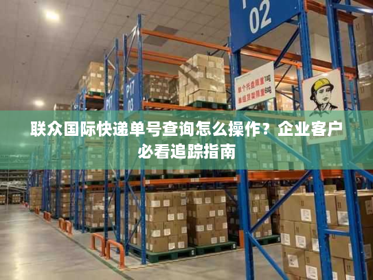 联众国际快递单号查询怎么操作？企业客户必看追踪指南