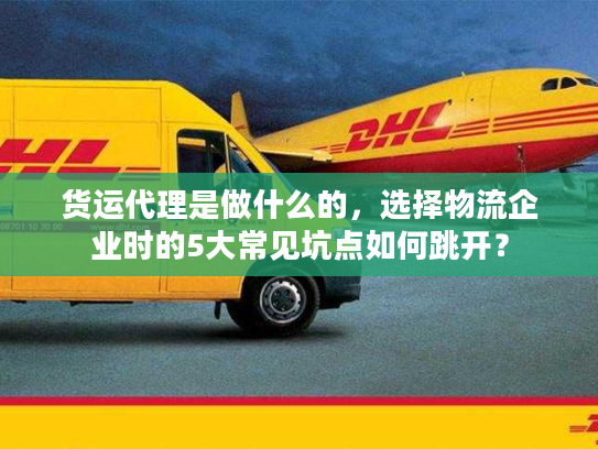 货运代理是做什么的，选择物流企业时的5大常见坑点如何跳开？