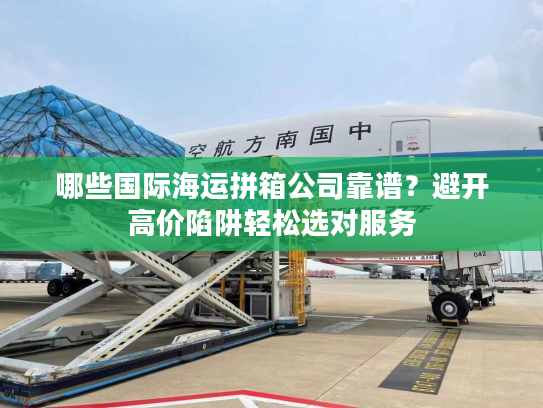 哪些国际海运拼箱公司靠谱？避开高价陷阱轻松选对服务