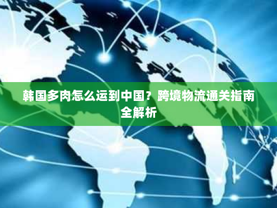 韩国多肉怎么运到中国？跨境物流通关指南全解析