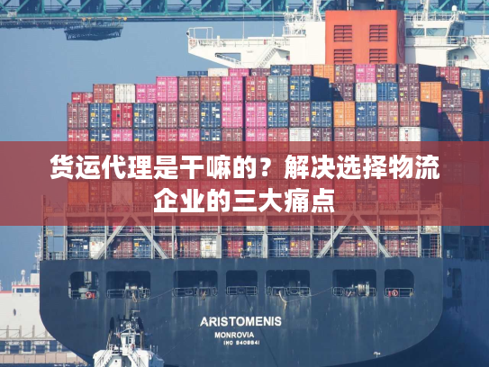 货运代理是干嘛的？解决选择物流企业的三大痛点