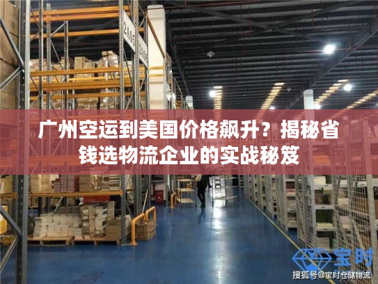 广州空运到美国价格飙升?揭秘省钱选物流企业的实战秘笈 广州空运到美国价格飙升?揭秘省钱选物流企业的实战秘笈