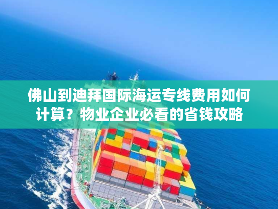 佛山到迪拜国际海运专线费用如何计算？物业企业必看的省钱攻略