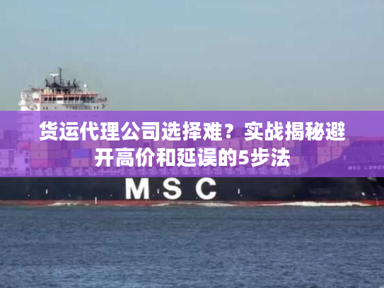 货运代理公司选择难？实战揭秘避开高价和延误的5步法