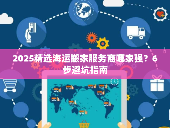 2025精选海运搬家服务商哪家强？6步避坑指南
