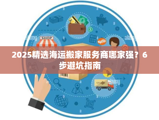 2025精选海运搬家服务商哪家强？6步避坑指南