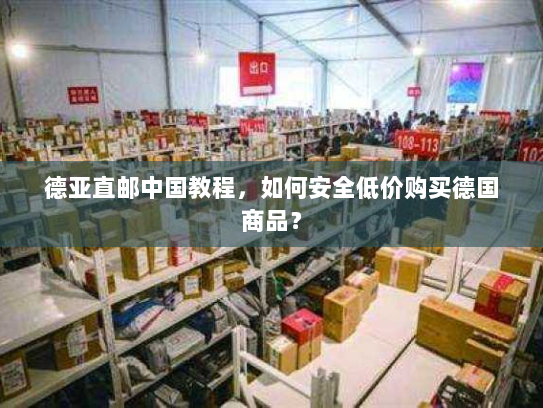 德亚直邮中国教程,如何安全低价购买德国商品? 德亚直邮中国教程,如何安全低价购买德国商品?