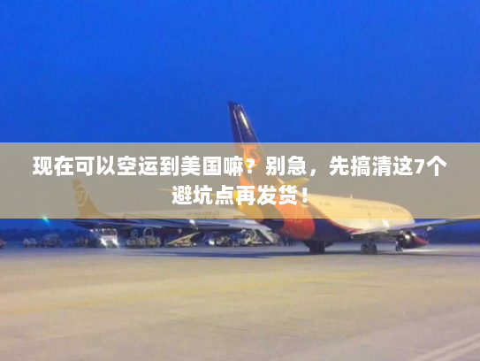 现在可以空运到美国嘛?别急,先搞清这7个避坑点再发货! 现在可以空运到美国嘛?别急,先搞清这7个避坑点再发货!
