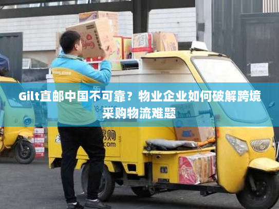 Gilt直邮中国不可靠？物业企业如何破解跨境采购物流难题